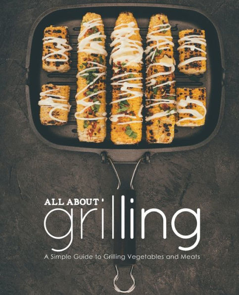 All About Grilling: A Simple Guide to Grilling Vegetables and Meats (2nd Edition)