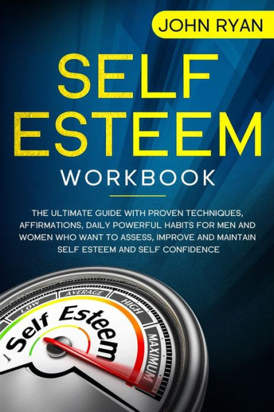 Self Esteem Workbook: The Ultimate Guide With Proven Techniques, Affirmations, Daily Powerful Habits For Men And Women Who Want To Assess, Improve and Maintain Self Esteem and Self Confidence