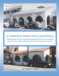 Title: Jr. Historians Tackle Their Local History: : Step-By-Step Project-Based Activities That Serve as a Template for Any Community to Develop Their Own History Curriculum, Author: Priscilla H. Porter