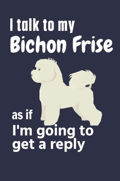 I talk to my Bichon Frise as if I'm going to get a reply: For Bichon Frise Puppy Fans