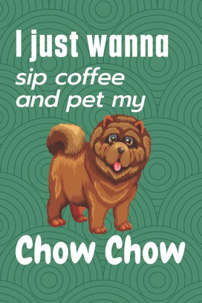 I just wanna sip coffee and pet my Chow Chow: For Chow Chow Dog Fans