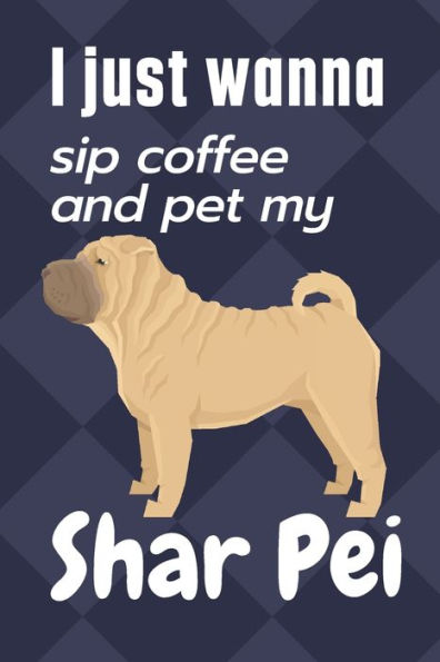 I just wanna sip coffee and pet my Shar Pei: For Shar Pei Dog Fans