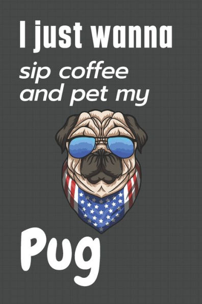 I just wanna sip coffee and pet my Pug: For Pug Dog Fans