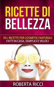 Title: Ricette Di Bellezza: 50+ Ricette Per Cosmetici Naturali Fatti In Casa, Facili e Veloci, Author: Roberta Ricci