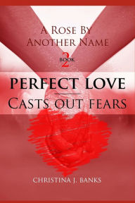 Title: A Rose by Another Name: Perfect Love - Casts Out Fears, Author: Christina J. Banks