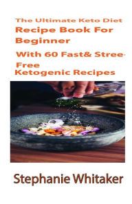 Title: The Ultimate Keto Diet Recipe book For Beginners: With 60 Fast & Stress-free Ketogenic Recipes: A Step by Step Guideline to Low Carb and High Fat, Speedy and Easy for Delicious Food!, Author: Stephanie Whitaker