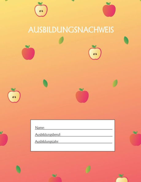 Ausbildungsnachweis: Berichtsheft Ausbildung / Ausbildungsnachweisheft täglich/wöchentlich / ausreichend für 1 Lehrjahr / 1Woche je Seite/ Montag bis Sonntag / Motiv Apfel Gelb Orange