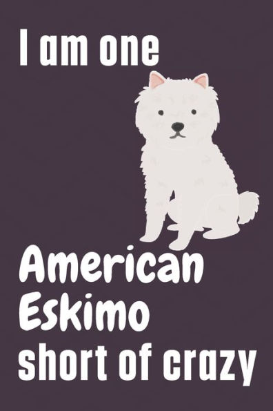 I am one American Eskimo short of crazy: For American Eskimo Dog Fans