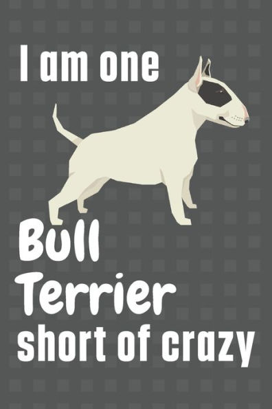 I am one Bull Terrier short of crazy: For Bull Terrier Dog Fans