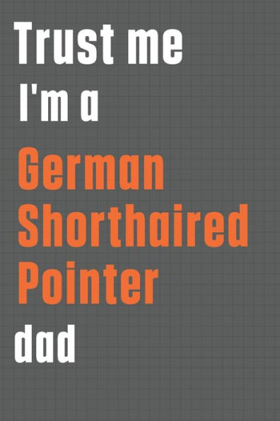 Trust me I'm a German Shorthaired Pointer dad: For German Shorthaired Pointer Dog Dad