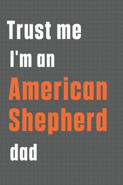 Trust me I'm an American Shepherd dad: For American Shepherd Dog Dad