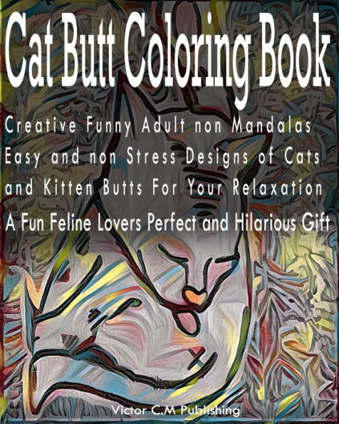 Cat Butt Coloring Book: Creative Funny Adult non Mandalas Easy and non Stress Designs of Cats and Kitten Butts For Your Relaxation. A Fun Feline Lovers Perfect and Hilarious Gift