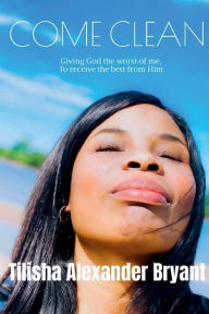 Title: Come Clean: Giving God the worst of me, to receive the best from Him.:Giving God the worst of me, to receive the best from Him., Author: Tilisha Alexander Bryant