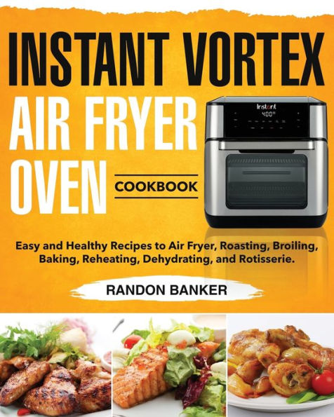 Instant Vortex Air Fryer Oven Cookbook: Easy and Healthy Recipes to Air Fryer, Roasting, Broiling, Baking, Reheating, Dehydrating, and Rotisserie.
