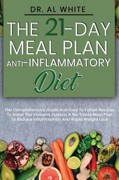 The 21-Day Meal Plan Anti-Inflammatory Diet: The Comprehensive Guide And Easy To Follow Recipes To Boost The Immune System. A No-Stress Meal Plan To Reduce Inflammation And Rapid Weight Loss