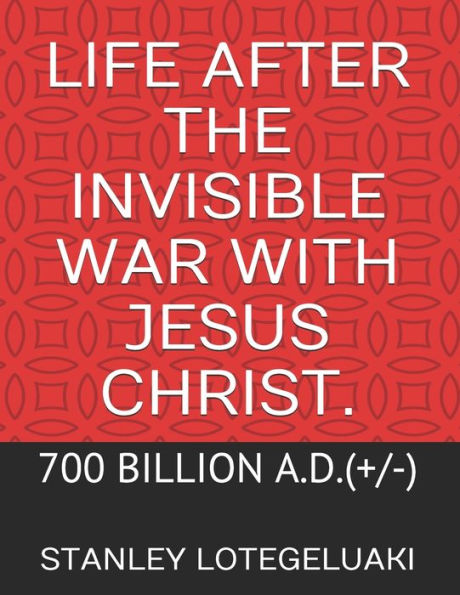 Life After The Invisible War with Jesus Christ.: 700 Billion A.D.(+/-)