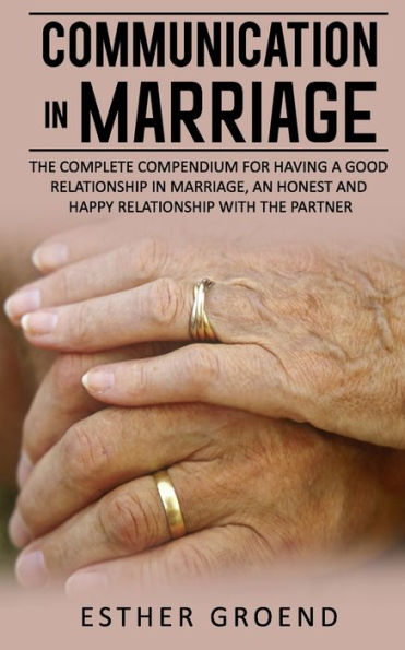 COMMUNICATION IN MARRIAGE: THE COMPLETE COMPENDIUM FOR HAVING A GOOD RELATIONSHIP IN MARRIAGE, AN HONEST AND HAPPY RELATIONSHIP WITH THE PARTNER