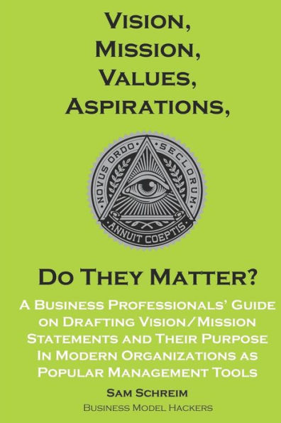 Vision, Mission, Values, Aspirations, Do They Matter?: A Business Professionals' Guide to Drafting Vision/Mission Statements and Their Purpose in Modern Organizations as Popular Management Tools