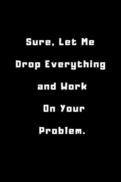 Sure, Let Me Drop Everything and Work On Your Problem .: 6x9 inches 120 pages