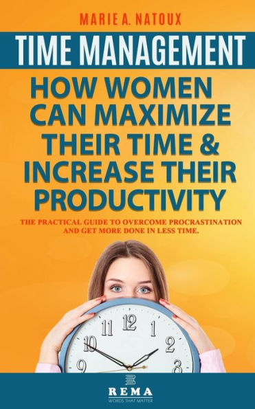 TIME MANAGEMENT - HOW WOMEN CAN MAXIMIZE THEIR TIME AND INCREASE THEIR PRODUCTIVITY: THE PRACTICAL GUIDE TO OVERCOME PROCRASTINATION AND GET MORE DONE IN LESS TIME