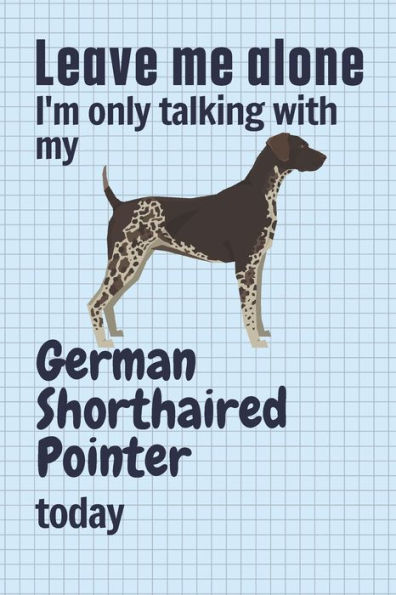Leave me alone I'm only talking with my German Shorthaired Pointer today: For German Shorthaired Pointer Dog Fans