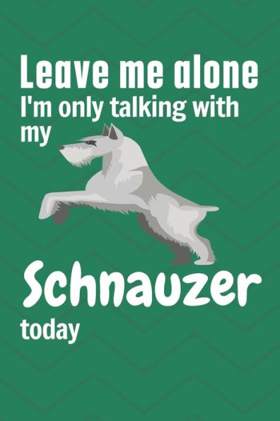 Leave me alone I'm only talking with my Schnauzer today: For Schnauzer Dog Fans