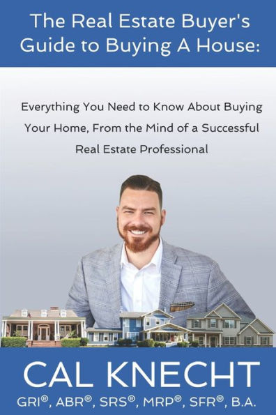 The Real Estate Buyer's Guide to Buying A House: Everything You Need to Know About Buying Your House, From The Mind Of A Successful Real Estate Professional