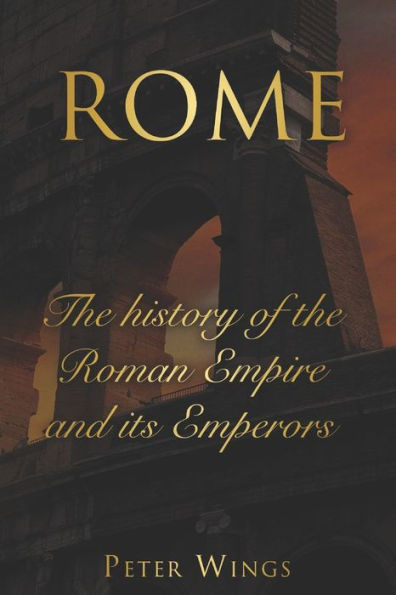 ROME: The history of the Roman Empire and its Emperors. Includes The Roman Empire and Caesar Augustus.