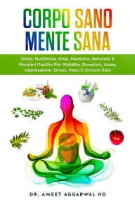 Title: Corpo Sano Mente Sana: DIETA, NUTRIZIONE, ERBE, MEDICINA NATURALE E PENSIERI POSITIVI PER MALATTIE, EMOZIONI, ANSIA, DEPRESSIONE, STRESS, PESO E ORMONI SANI, Author: Ameet Aggarwal ND