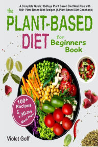 Title: Plant Based Diet for Beginners Book: : A Complete Guide: 30-Days Plant Based Diet Meal Plan with 100 Plant Based Diet Recipes (A Plant Based Diet Cookbook), Author: Violet Goff
