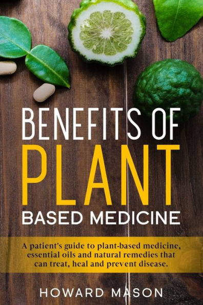 Benefits of Plant Based Medicine: A Patient's Guide to Plant-Based Medicine, Essential Oils and Natural Remedies that can Treat, Heal and Prevent Disease