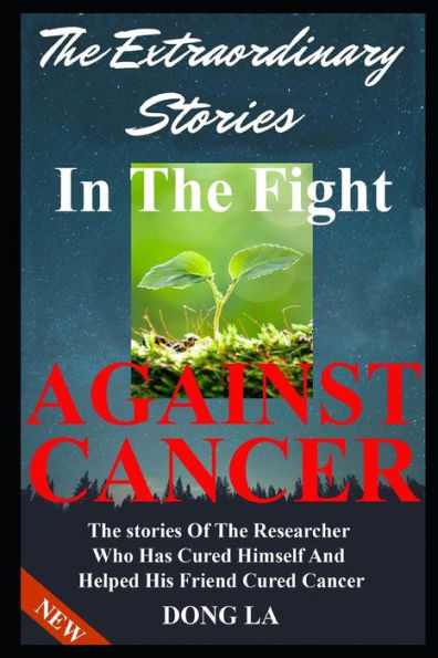 The Extraordinary Stories In The Fight Against Cancer: The Stories Of The Researcher Who Has Cured Himself And Helped His Friend Cure Cancer