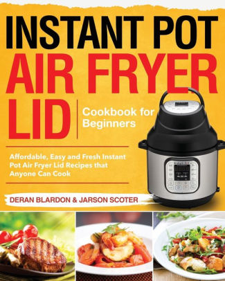 Instant Pot Air Fryer Lid Cookbook For Beginners Affordable Easy And Fresh Instant Pot Air Fryer Lid Recipes That Anyone Can Cook By Jarson Scoter Deran Blardon Paperback Barnes Noble