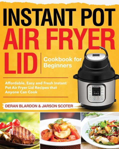 Instant Pot Air Fryer Lid Cookbook for Beginners: Affordable, Easy and Fresh Instant Pot Air Fryer Lid Recipes that Anyone Can Cook
