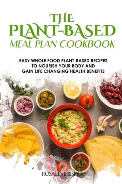 The Plant-Based Meal Plan Cookbook: Easy Whole Food Plant-Based Recipes to Nourish Your Body and Gain Life Changing Health Benefits