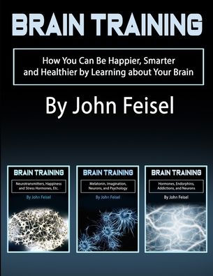Brain Training: How You Can Be Happier, Smarter and Healthier by Learning about Your Brain