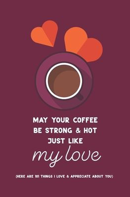 May Your Coffee Be Strong & Hot Just Like My Love: (Here are 101 things I love and appreciate about you.) Personalized gift for some one special.