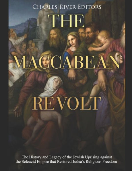 the Maccabean Revolt: History and Legacy of Jewish Uprising against Seleucid Empire that Restored Judea's Religious Freedom