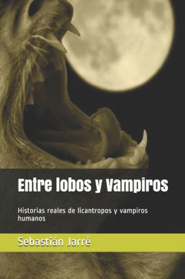 Entre Lobos Y Vampiros Historias Reales De Licantropos Y Vampiros