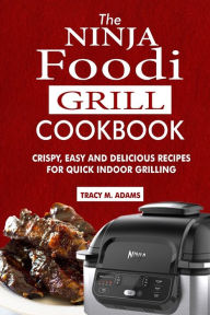 Title: The Ninja Foodi Grill Cookbook: Crispy, Easy and Delicious Recipes for Quick Indoor Grilling, Author: Tracy M. Adams