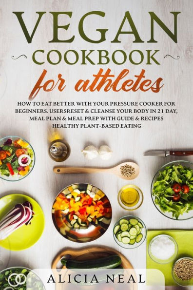 VEGAN COOKBOOK FOR ATHLETES: How to eat better with your pressure cooker for beginners. Users reset & cleanse your body in 21-day, meal plan & meal prep with guide & recipes healthy plant-based eating