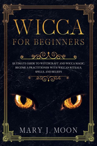 WICCA For Beginners: Ultimate Guide to Witchcraft and Wicca Magic. Become a Practioner with Wiccan Rituals, Spells, and Beliefs.