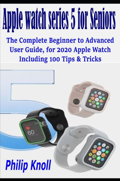 Apple Watch Series 5 for seniors: The complete beginner to advanced user Guide, for 2020 Apple watch including 100 Tips & Tricks