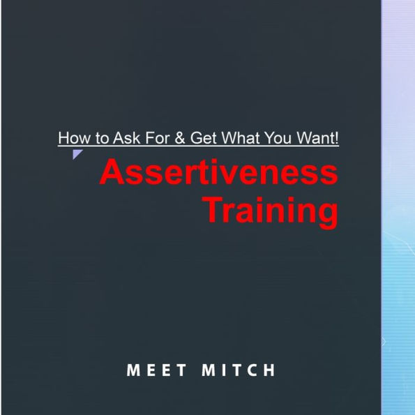 How to Ask for & Get What You Want!: ASSERTIVENESS TRAINING