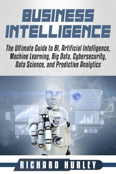 Business Intelligence: The Ultimate Guide to BI, Artificial Intelligence, Machine Learning, Big Data, Cybersecurity, Data Science, and Predictive Analytics