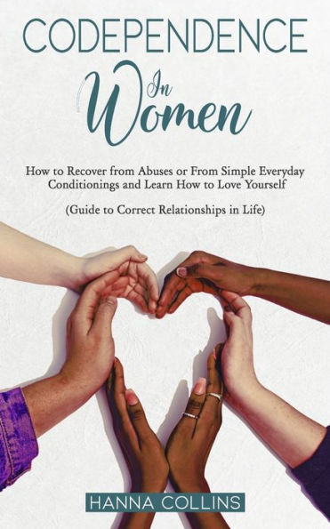 CODEPENDENCE IN WOMEN: How to Recover from Abuses or From Simple Everyday Conditionings and Learn How to Love Yourself. (Guide to Correct Relationships in Life)