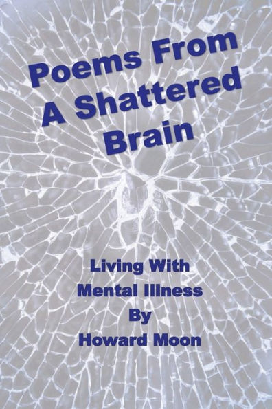 Poems From A Shattered Brain: Living With Mental Illness: