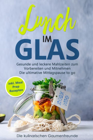 Lunch im Glas: Gesunde und leckere Mahlzeiten zum Vorbereiten und Mitnehmen! Die ultimative Mittagspause to go! inkl. Meal Prep Rezepten