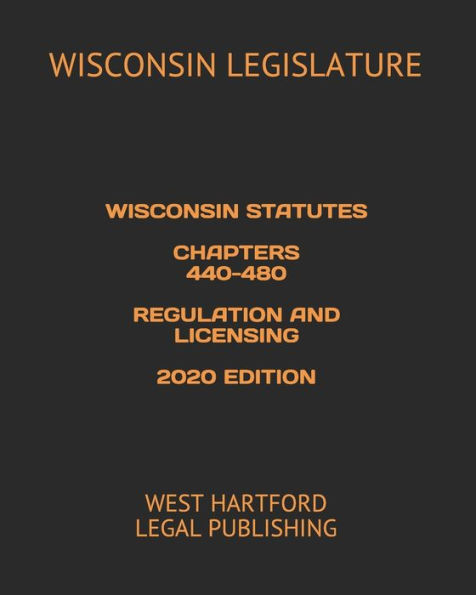 WISCONSIN STATUTES CHAPTERS 440-480 REGULATION AND LICENSING 2020 EDITION: WEST HARTFORD LEGAL PUBLISHING