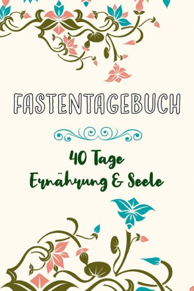Fastentagebuch: 40 Tage Ernährung und Seele Das Begleittagebuch zur Fastenzeit Inkl. Nährwerttabelle, vielen Tipps und Motivation Softcover